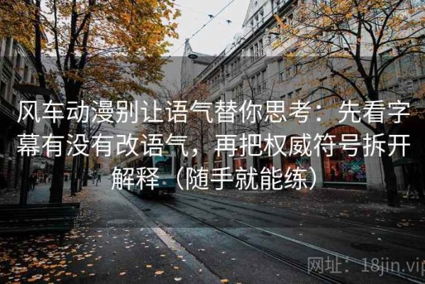 风车动漫别让语气替你思考：先看字幕有没有改语气，再把权威符号拆开解释（随手就能练）