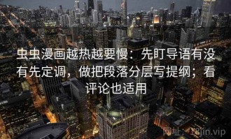 虫虫漫画越热越要慢：先盯导语有没有先定调，做把段落分层写提纲；看评论也适用