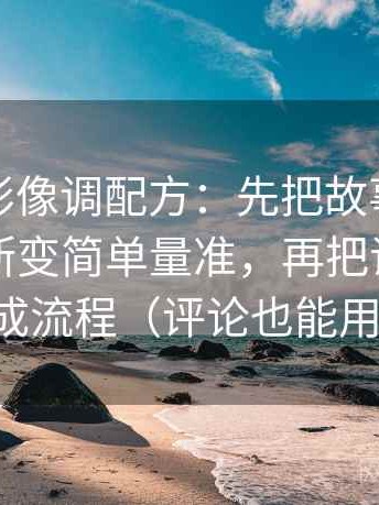 神马电影像调配方：先把故事化是不是让判断变简单量准，再把证据链画成流程（评论也能用）