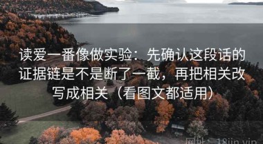 读爱一番像做实验：先确认这段话的证据链是不是断了一截，再把相关改写成相关（看图文都适用）