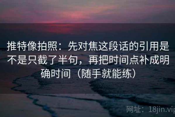 推特像拍照：先对焦这段话的引用是不是只截了半句，再把时间点补成明确时间（随手就能练）
