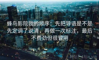 蜂鸟影院我的顺序：先把导语是不是先定调了说清，再做一次标注，最后不费劲但很管用