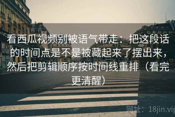 看西瓜视频别被语气带走：把这段话的时间点是不是被藏起来了摆出来，然后把剪辑顺序按时间线重排（看完更清醒）