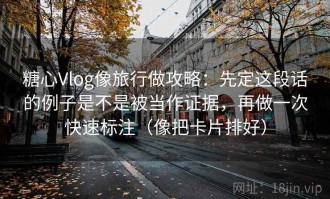 糖心Vlog像旅行做攻略：先定这段话的例子是不是被当作证据，再做一次快速标注（像把卡片排好）