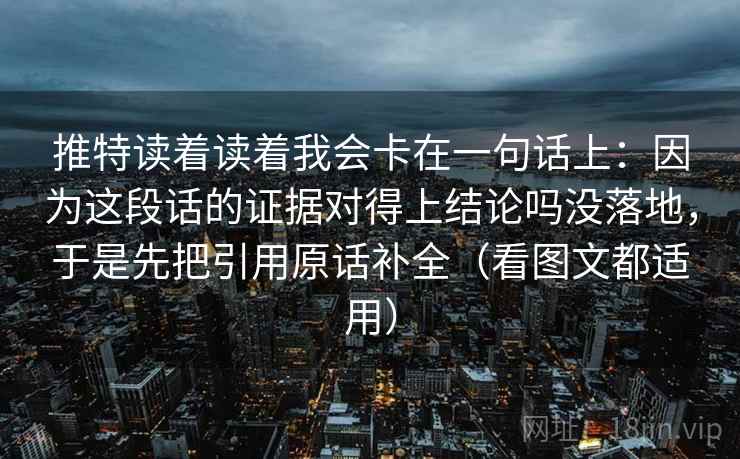 推特读着读着我会卡在一句话上:因为这段话的证据对得上结论吗没落地,于是先把引用原话补全(看图文都适用) 推特读着读着我会卡在一句话上:因为这段话的证据对得上结论吗没落地,于是先把引用原话补全(看图文都适用)
