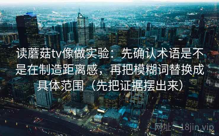 读蘑菇tv像做实验:先确认术语是不是在制造距离感,再把模糊词替换成具体范围(先把证据摆出来) 读蘑菇tv像做实验:先确认术语是不是在制造距离感,再把模糊词替换成具体范围(先把证据摆出来)