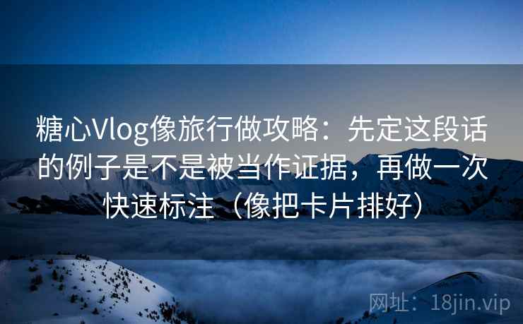 糖心Vlog像旅行做攻略:先定这段话的例子是不是被当作证据,再做一次快速标注(像把卡片排好) 糖心Vlog像旅行做攻略:先定这段话的例子是不是被当作证据,再做一次快速标注(像把卡片排好)