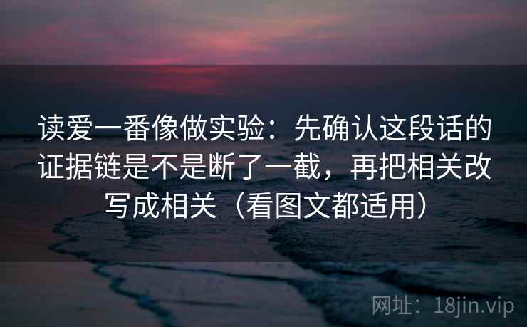 读爱一番像做实验:先确认这段话的证据链是不是断了一截,再把相关改写成相关(看图文都适用) 读爱一番像做实验:先确认这段话的证据链是不是断了一截,再把相关改写成相关(看图文都适用)