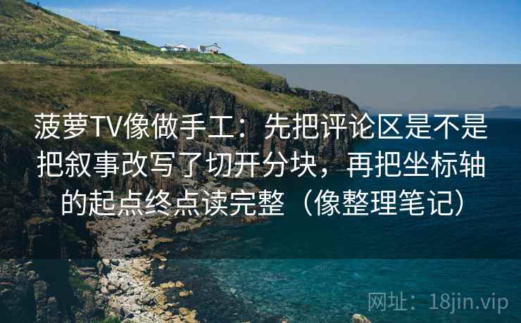 菠萝TV像做手工:先把评论区是不是把叙事改写了切开分块,再把坐标轴的起点终点读完整(像整理笔记) 菠萝TV像做手工:先把评论区是不是把叙事改写了切开分块,再把坐标轴的起点终点读完整(像整理笔记)