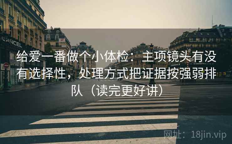 给爱一番做个小体检:主项镜头有没有选择性,处理方式把证据按强弱排队(读完更好讲) 给爱一番做个小体检:主项镜头有没有选择性,处理方式把证据按强弱排队(读完更好讲)