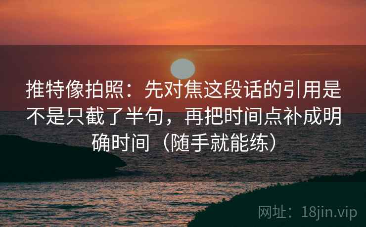 推特像拍照：先对焦这段话的引用是不是只截了半句，再把时间点补成明确时间（随手就能练）