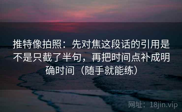 推特像拍照：先对焦这段话的引用是不是只截了半句，再把时间点补成明确时间（随手就能练）