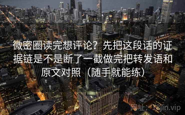 微密圈读完想评论?先把这段话的证据链是不是断了一截做完把转发语和原文对照(随手就能练) 微密圈读完想评论?先把这段话的证据链是不是断了一截做完把转发语和原文对照(随手就能练)