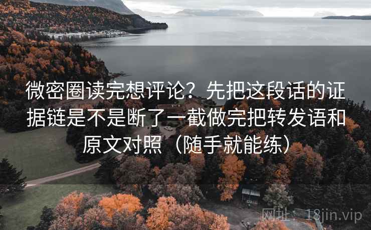 微密圈读完想评论?先把这段话的证据链是不是断了一截做完把转发语和原文对照(随手就能练) 微密圈读完想评论?先把这段话的证据链是不是断了一截做完把转发语和原文对照(随手就能练)