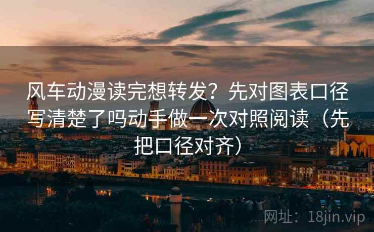 风车动漫读完想转发？先对图表口径写清楚了吗动手做一次对照阅读（先把口径对齐）