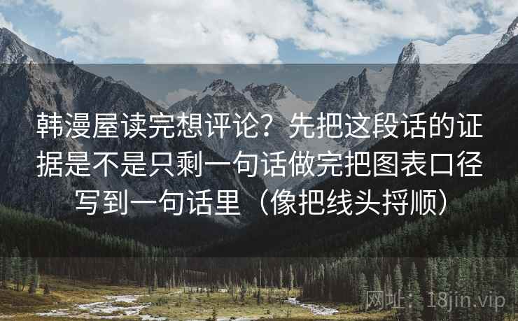 韩漫屋读完想评论?先把这段话的证据是不是只剩一句话做完把图表口径写到一句话里(像把线头捋顺) 韩漫屋读完想评论?先把这段话的证据是不是只剩一句话做完把图表口径写到一句话里(像把线头捋顺)