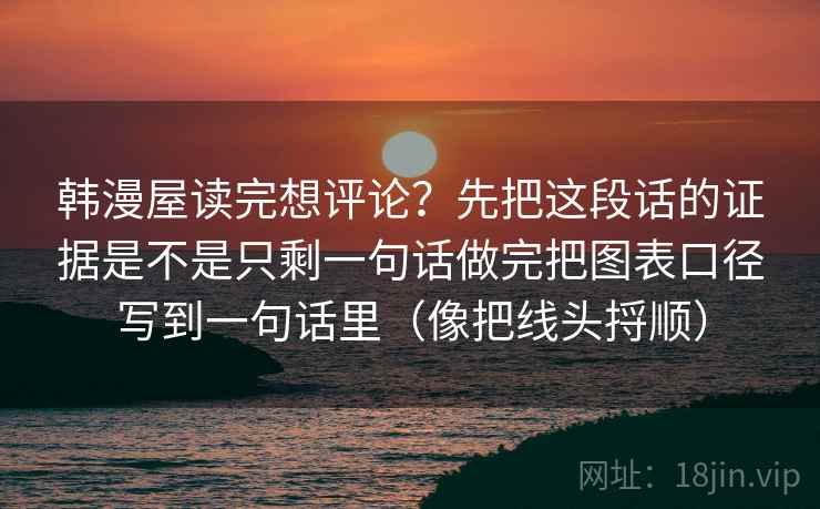 韩漫屋读完想评论?先把这段话的证据是不是只剩一句话做完把图表口径写到一句话里(像把线头捋顺) 韩漫屋读完想评论?先把这段话的证据是不是只剩一句话做完把图表口径写到一句话里(像把线头捋顺)
