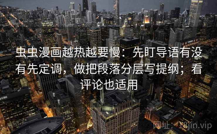 虫虫漫画越热越要慢:先盯导语有没有先定调,做把段落分层写提纲;看评论也适用 虫虫漫画越热越要慢:先盯导语有没有先定调,做把段落分层写提纲;看评论也适用