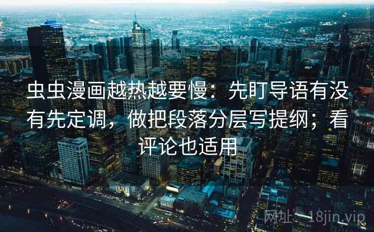 虫虫漫画越热越要慢:先盯导语有没有先定调,做把段落分层写提纲;看评论也适用 虫虫漫画越热越要慢:先盯导语有没有先定调,做把段落分层写提纲;看评论也适用