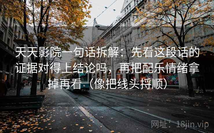 天天影院一句话拆解：先看这段话的证据对得上结论吗，再把配乐情绪拿掉再看（像把线头捋顺）